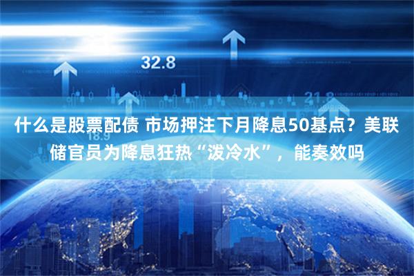 什么是股票配债 市场押注下月降息50基点？美联储官员为降息狂热“泼冷水”，能奏效吗