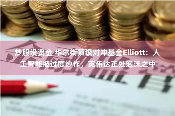 炒股没资金 华尔街顶级对冲基金Elliott：人工智能被过度炒作，英伟达正处泡沫之中