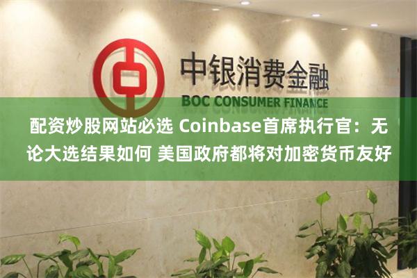 配资炒股网站必选 Coinbase首席执行官：无论大选结果如何 美国政府都将对加密货币友好