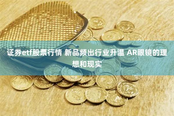 证券etf股票行情 新品频出行业升温 AR眼镜的理想和现实