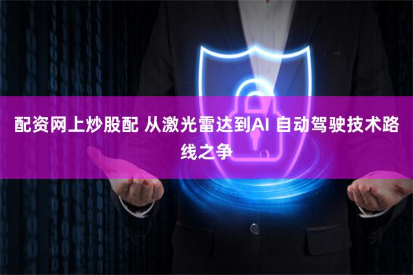 配资网上炒股配 从激光雷达到AI 自动驾驶技术路线之争