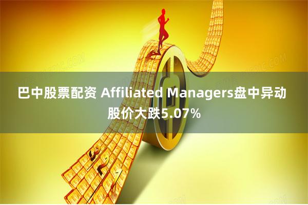 巴中股票配资 Affiliated Managers盘中异动 股价大跌5.07%