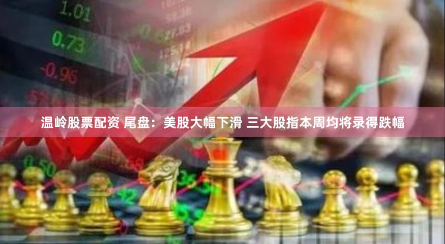 温岭股票配资 尾盘：美股大幅下滑 三大股指本周均将录得跌幅