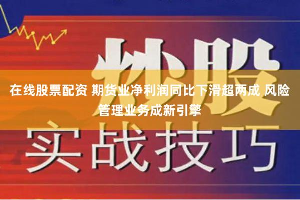 在线股票配资 期货业净利润同比下滑超两成 风险管理业务成新引擎