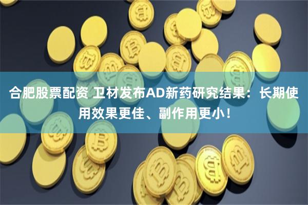 合肥股票配资 卫材发布AD新药研究结果：长期使用效果更佳、副作用更小！