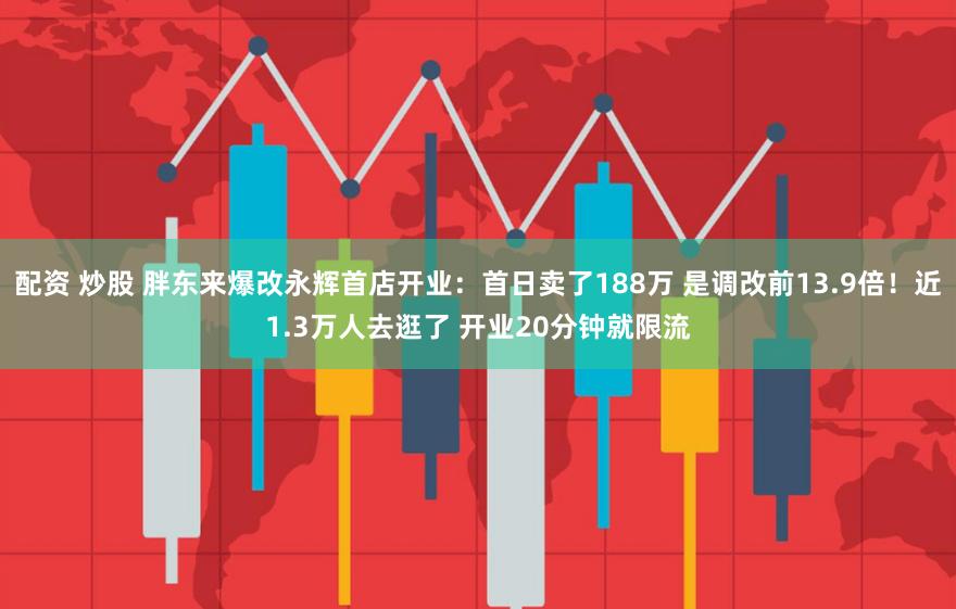 配资 炒股 胖东来爆改永辉首店开业：首日卖了188万 是调改前13.9倍！近1.3万人去逛了 开业20分钟就限流