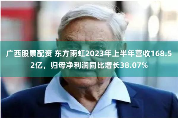 广西股票配资 东方雨虹2023年上半年营收168.52亿，归母净利润同比增长38.07%