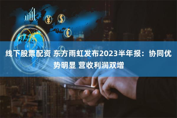 线下股票配资 东方雨虹发布2023半年报：协同优势明显 营收利润双增