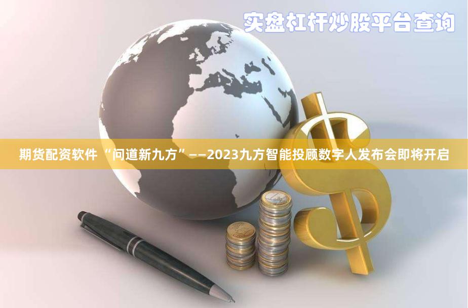 期货配资软件 “问道新九方”——2023九方智能投顾数字人发布会即将开启