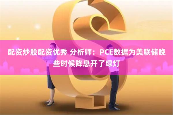 配资炒股配资优秀 分析师：PCE数据为美联储晚些时候降息开了绿灯