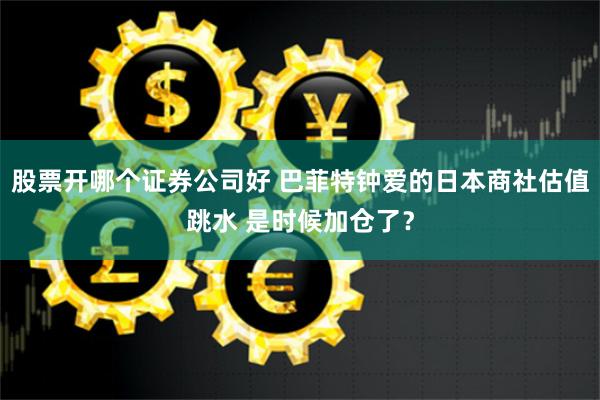 股票开哪个证券公司好 巴菲特钟爱的日本商社估值跳水 是时候加仓了？