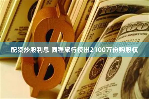 配资炒股利息 同程旅行授出2100万份购股权