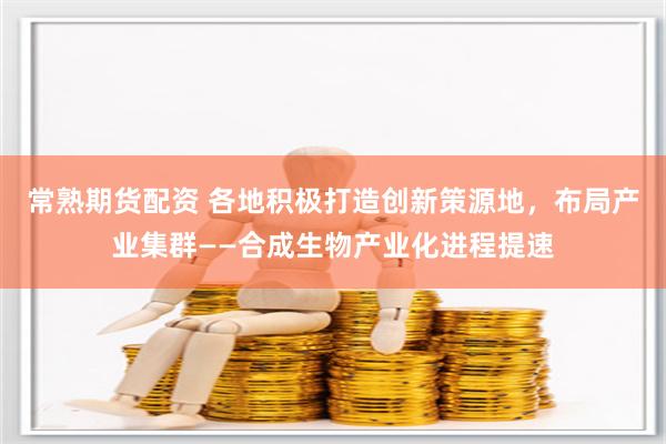 常熟期货配资 各地积极打造创新策源地，布局产业集群——合成生物产业化进程提速