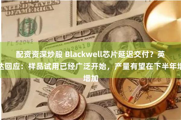 配资资深炒股 Blackwell芯片延迟交付？英伟达回应：样品试用已经广泛开始，产量有望在下半年增加