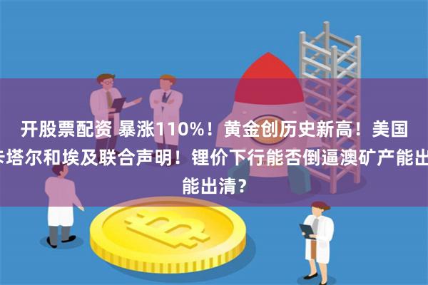 开股票配资 暴涨110%！黄金创历史新高！美国、卡塔尔和埃及联合声明！锂价下行能否倒逼澳矿产能出清？