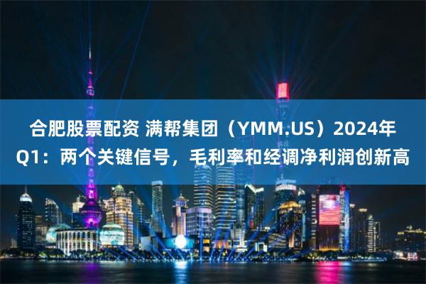 合肥股票配资 满帮集团（YMM.US）2024年Q1：两个关键信号，毛利率和经调净利润创新高