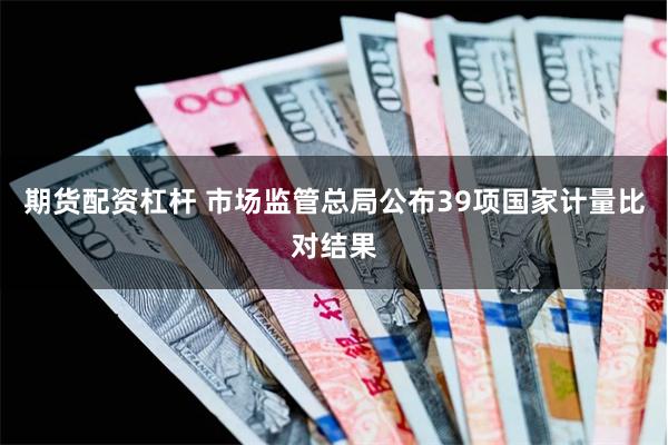 期货配资杠杆 市场监管总局公布39项国家计量比对结果