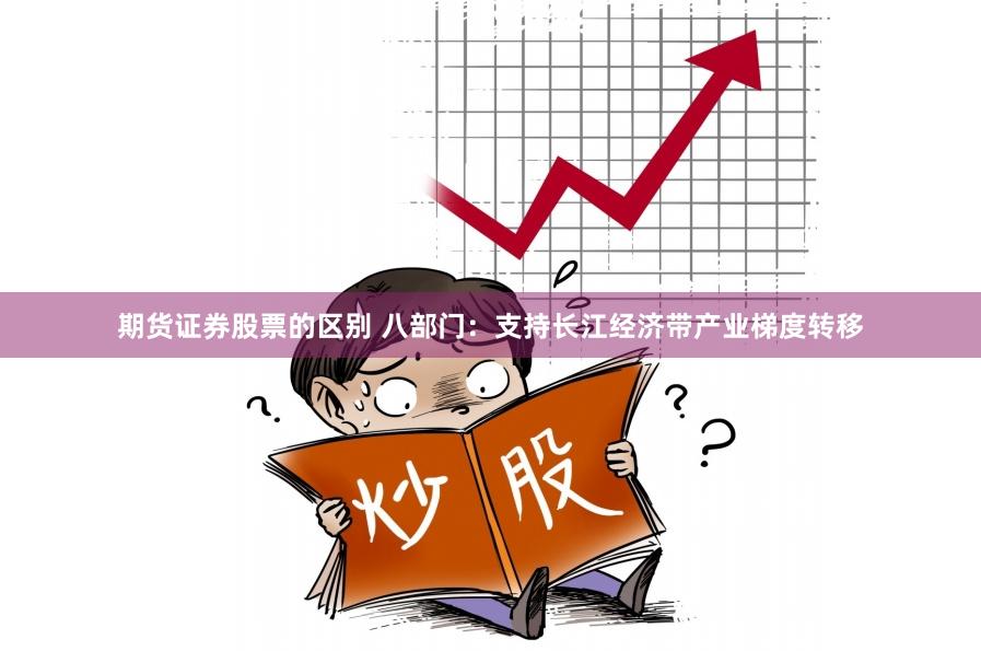 期货证券股票的区别 八部门：支持长江经济带产业梯度转移