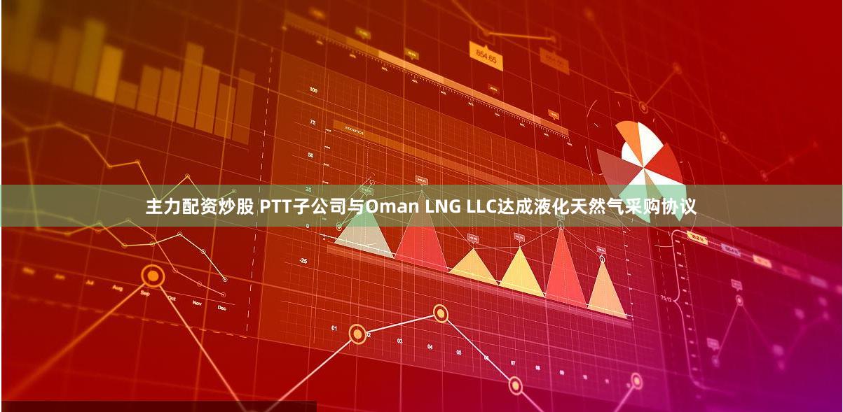 主力配资炒股 PTT子公司与Oman LNG LLC达成液化天然气采购协议