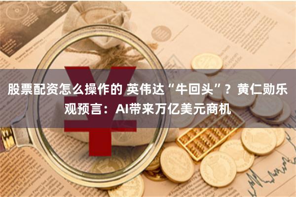 股票配资怎么操作的 英伟达“牛回头”？黄仁勋乐观预言：AI带来万亿美元商机