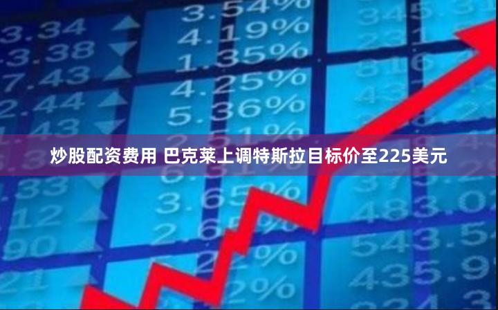 炒股配资费用 巴克莱上调特斯拉目标价至225美元