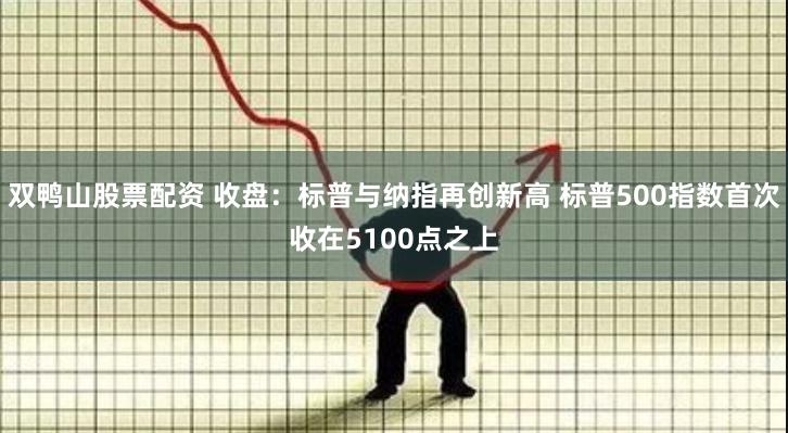 双鸭山股票配资 收盘：标普与纳指再创新高 标普500指数首次收在5100点之上