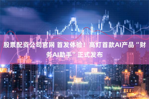 股票配资公司官网 首发体验！高灯首款AI产品“财务AI助手”正式发布