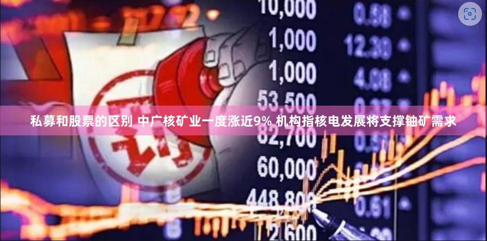 私募和股票的区别 中广核矿业一度涨近9% 机构指核电发展将支撑铀矿需求