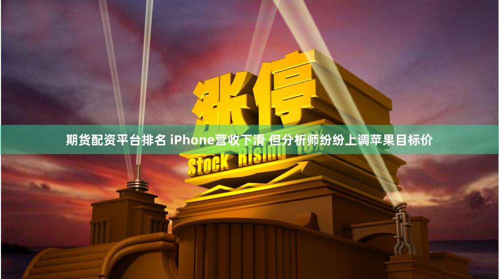 期货配资平台排名 iPhone营收下滑 但分析师纷纷上调苹果目标价