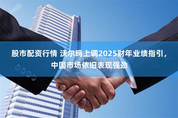 股市配资行情 沃尔玛上调2025财年业绩指引，中国市场依旧表现强劲