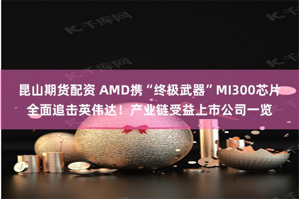 昆山期货配资 AMD携“终极武器”MI300芯片全面追击英伟达！产业链受益上市公司一览