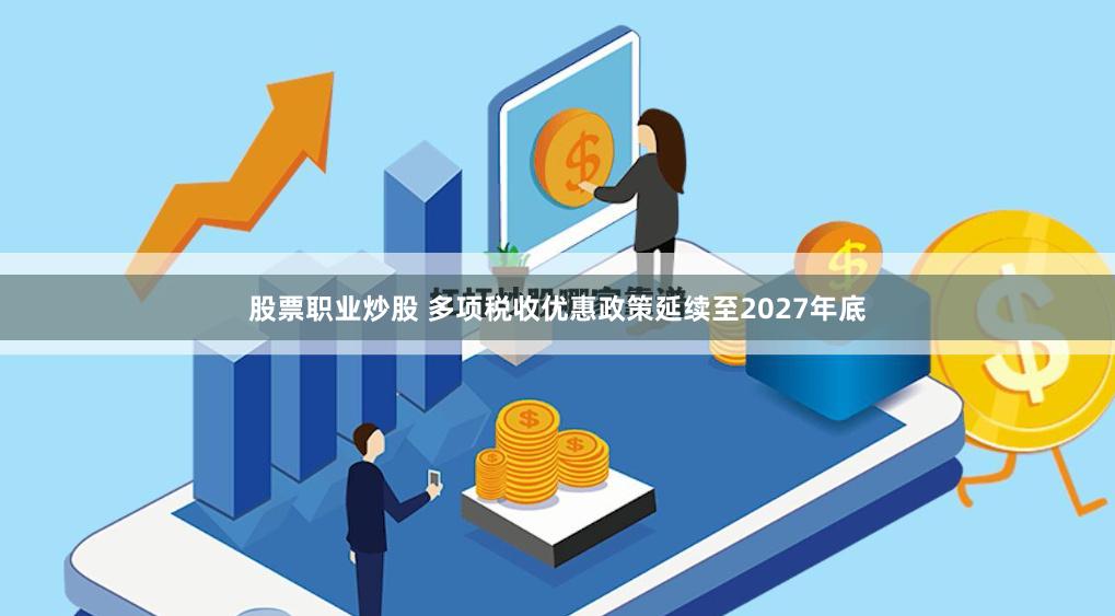 股票职业炒股 多项税收优惠政策延续至2027年底