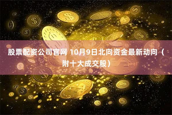 股票配资公司官网 10月9日北向资金最新动向（附十大成交股）