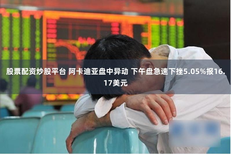 股票配资炒股平台 阿卡迪亚盘中异动 下午盘急速下挫5.05%报16.17美元