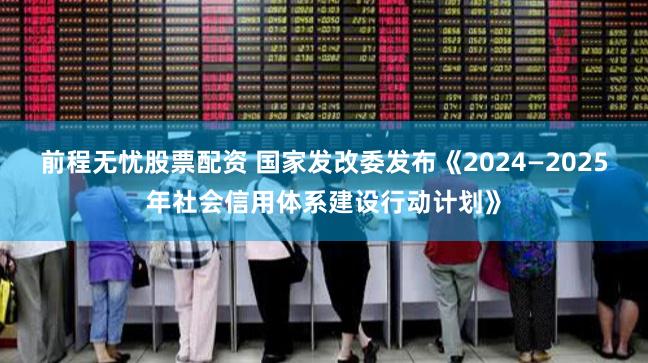 前程无忧股票配资 国家发改委发布《2024—2025年社会信用体系建设行动计划》