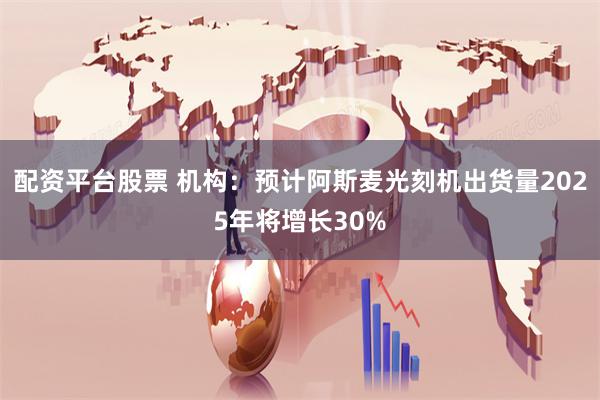 配资平台股票 机构：预计阿斯麦光刻机出货量2025年将增长30%