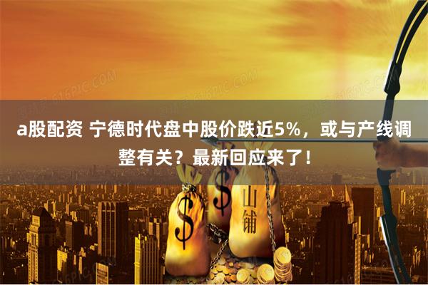 a股配资 宁德时代盘中股价跌近5%，或与产线调整有关？最新回应来了！