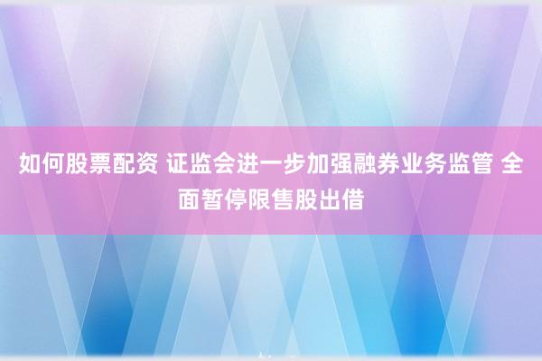 如何股票配资 证监会进一步加强融券业务监管 全面暂停限售股出借