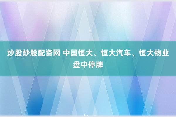 炒股炒股配资网 中国恒大、恒大汽车、恒大物业盘中停牌