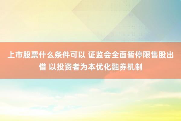 上市股票什么条件可以 证监会全面暂停限售股出借 以投资者为本优化融券机制