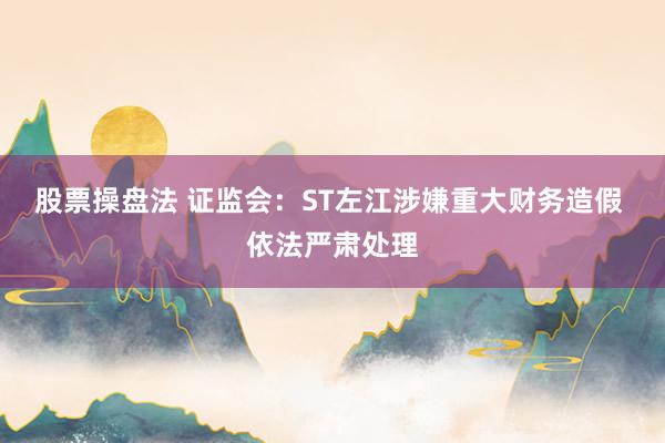 股票操盘法 证监会：ST左江涉嫌重大财务造假 依法严肃处理