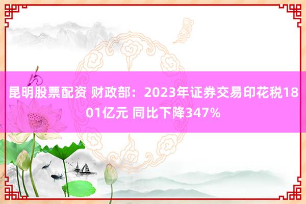 昆明股票配资 财政部：2023年证券交易印花税1801亿元 同比下降347%