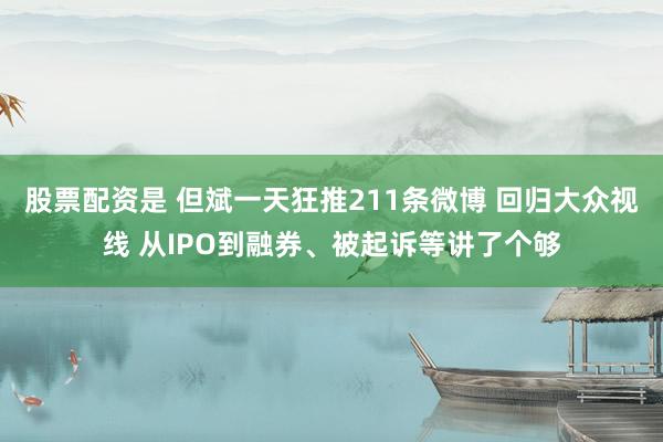 股票配资是 但斌一天狂推211条微博 回归大众视线 从IPO到融券、被起诉等讲了个够