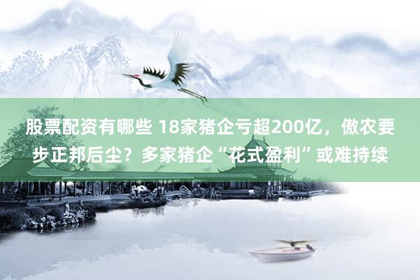 股票配资有哪些 18家猪企亏超200亿，傲农要步正邦后尘？多家猪企“花式盈利”或难持续