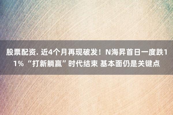 股票配资. 近4个月再现破发！N海昇首日一度跌11% “打新躺赢”时代结束 基本面仍是关键点