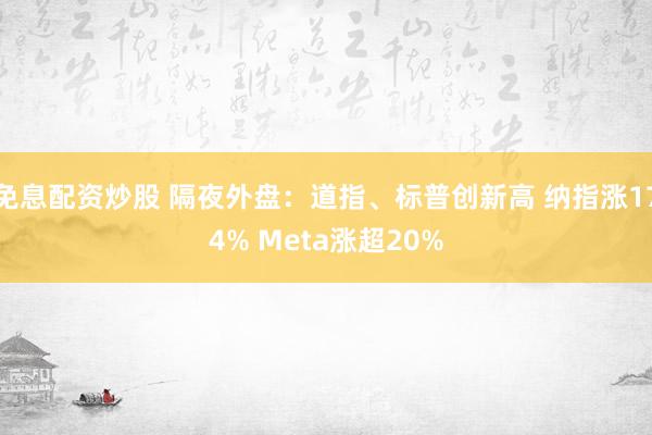 免息配资炒股 隔夜外盘：道指、标普创新高 纳指涨174% Meta涨超20%