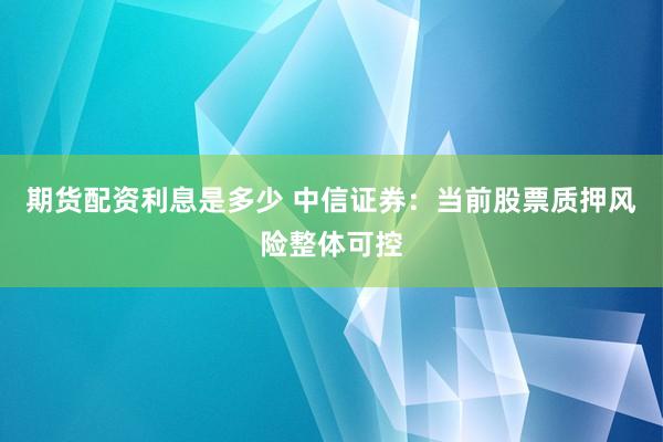 期货配资利息是多少 中信证券：当前股票质押风险整体可控