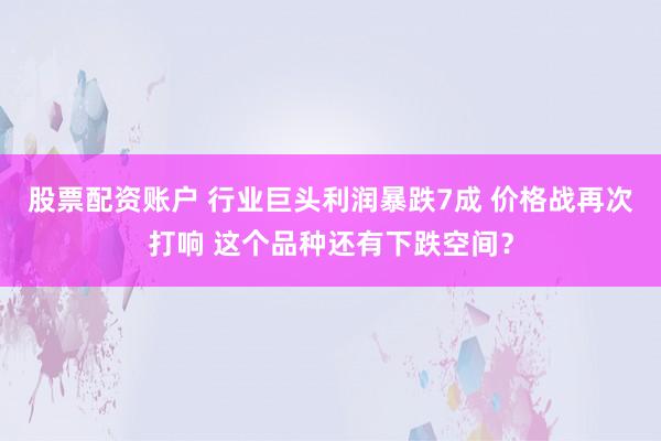 股票配资账户 行业巨头利润暴跌7成 价格战再次打响 这个品种还有下跌空间？