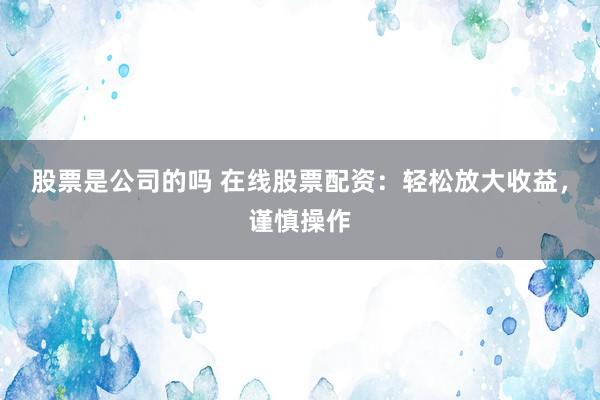 股票是公司的吗 在线股票配资：轻松放大收益，谨慎操作