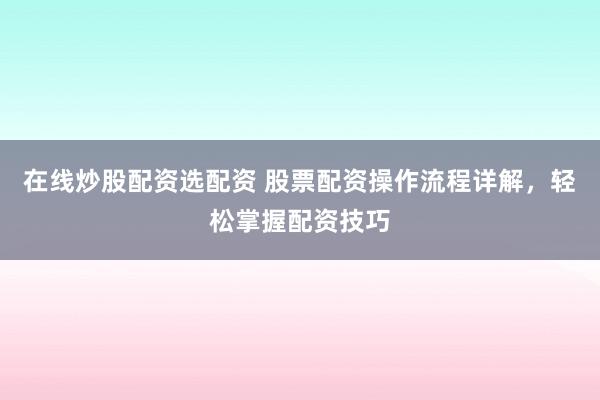 在线炒股配资选配资 股票配资操作流程详解，轻松掌握配资技巧